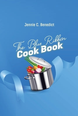 The Blue Ribbon Cookbook: The Classic Southern Cookbook of Recipes and Entertaining, First Published 1904 by Benedict, Jennie C.