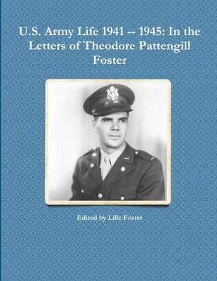 U.S. Army Life 1941 -- 1945: In the Letters of Theodore Pattengill Foster by Foster, Lille