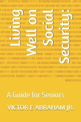 Living Well on Social Security: A Guide for Seniors by Abraham, Victor E., Jr.