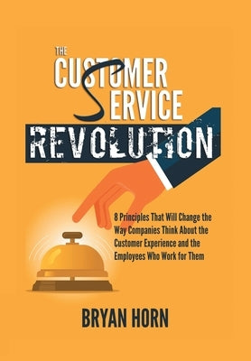 The Customer Service Revolution: 8 Principles That Will Change the Way Companies Think About the Customer Experience and the Employees Who Work for Th by Horn, Bryan