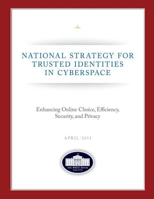 National Strategy for Trusted Identities in Cyberspace: Enhancing Online Choice, Efficiency, Security, and Privacy: April 2011 by House, The White