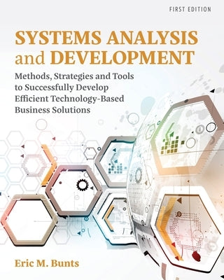 Systems Analysis and Development: Methods, Strategies and Tools to Successfully Develop Efficient Technology-based Business Solutions by Bunts, Eric M.