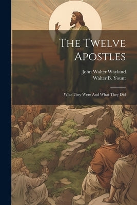 The Twelve Apostles: Who They Were And What They Did by Wayland, John Walter