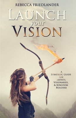 Launch Your Vision: A Strategic Guide for Artists, Visionaries, and Kingdom Builders by Friedlander, Rebecca