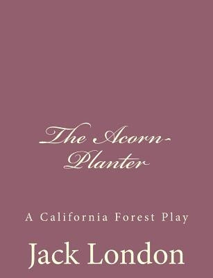 The Acorn-Planter: A California Forest Play by London, Jack