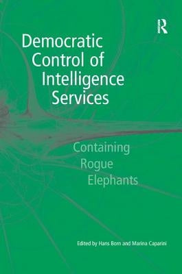 Democratic Control of Intelligence Services: Containing Rogue Elephants by Caparini, Marina