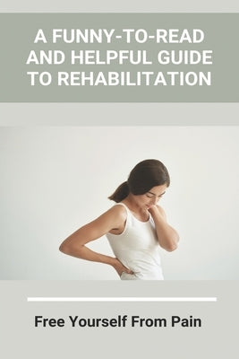 A Funny-To-Read And Helpful Guide To Rehabilitation: Free Yourself From Pain: How To Treat An Injury by McElhattan, Tim