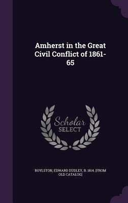 Amherst in the Great Civil Conflict of 1861-65 by Boylston, Edward Dudley B. 1814 [From