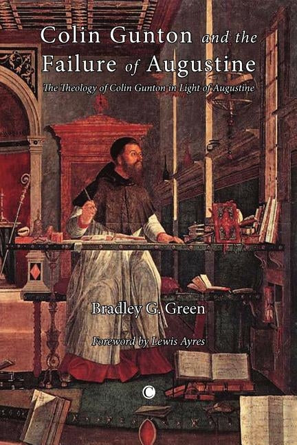 Colin Gunton and the Failure of Augustine: The Theology of Colin Gunton in the Light of Augustine by Green, Bradley G.