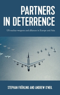 Partners in Deterrence: Us Nuclear Weapons and Alliances in Europe and Asia by Frühling, Stephan