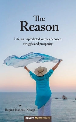 The Reason: Life, an unpredicted journey between struggle and prosperity by Ioannou-Knapp, Regina