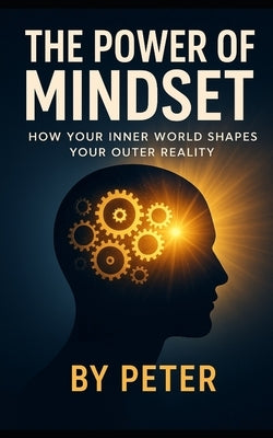 The Power Of Mindset &How Your Inner World Shapes Your Outer Reality by Peter