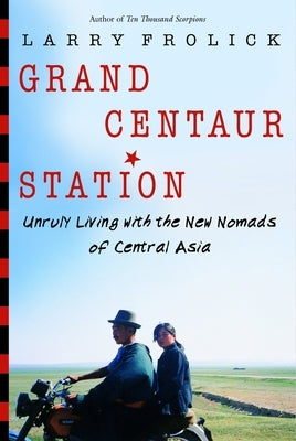 Grand Centaur Station: Unruly Living with the New Nomads of Central Asia by Frolick, Larry
