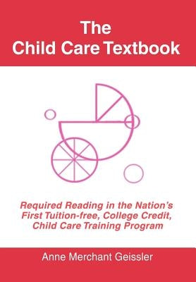 The Child Care Textbook: Required Reading in the Nation's First Tuition-free, College Credit, Child Care Training Program by Geissler, Merchant