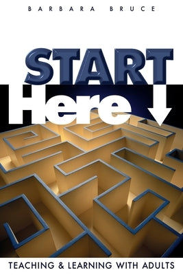 Start Here: Teaching and Learning with Adults by Bruce, Barbara
