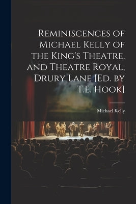 Reminiscences of Michael Kelly of the King's Theatre, and Theatre Royal, Drury Lane [Ed. by T.E. Hook] by Kelly, Michael