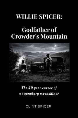 Willie Spicer: The Godfather of Crowder's Mountain: The 40 year career of a legendary moonshiner by Spicer, Clint