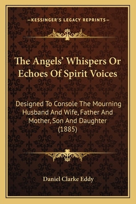 The Angels' Whispers Or Echoes Of Spirit Voices: Designed To Console The Mourning Husband And Wife, Father And Mother, Son And Daughter (1885) by Eddy, Daniel Clarke