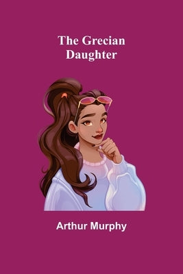 The Grecian Daughter by Murphy, Arthur