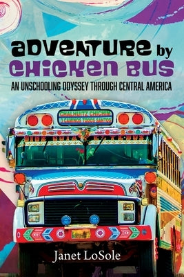 Adventure by Chicken Bus: An Unschooling Odyssey Through Central America by Losole, Janet