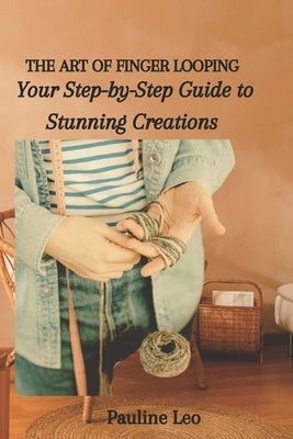 The Art of Finger Looping: Your Step-by-Step Guide to Stunning Creations by Leo, Pauline