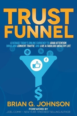Trust Funnel: Leverage Today's Online Currency to Grab Attention, Drive and Convert Traffic, and Live a Fabulous Wealthy Life by Johnson, Brian G.