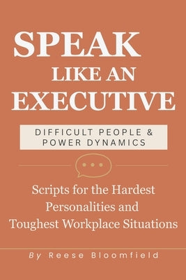 Speak Like an Executive - Difficult People & Power Dynamics: Scripts for the Hardest Personalities and Toughest Workplace Situations by Bloomfield, Reese