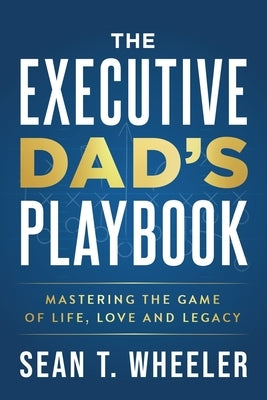 The Executive Dad's Playbook: Mastering the Game of Life, Love and Legacy by Wheeler, Sean T.