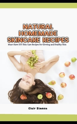 Natural Homemade Skincare Recipes: Must-Have DIY Skin Care Recipes for Glowing and Healthy Skin by Simeon, Clair