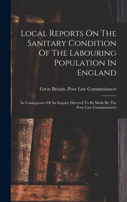Local Reports On The Sanitary Condition Of The Labouring Population In England: In Consequence Of An Inquiry Directed To Be Made By The Poor Law Commi by Great Britain Poor Law Commissioners