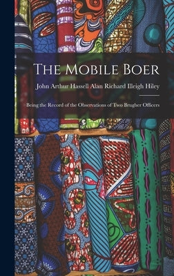The Mobile Boer: Being the Record of the Observations of Two Brugher Officers by Richard Illeigh Hiley, John Arthur Ha