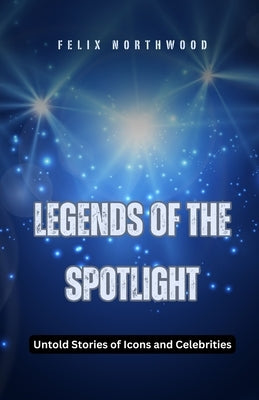 Legends of the Spotlight: Untold Stories of Icons and Celebrities by Northwood, Felix