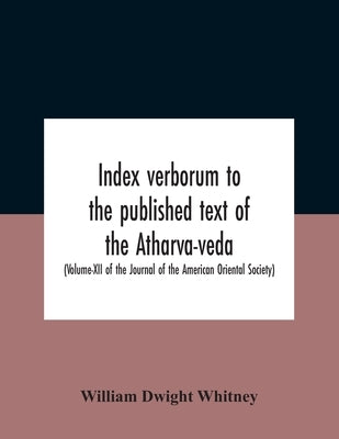 Index Verborum To The Published Text Of The Atharva-Veda (Volume-Xii Of The Journal Of The American Oriental Society) by Dwight Whitney, William