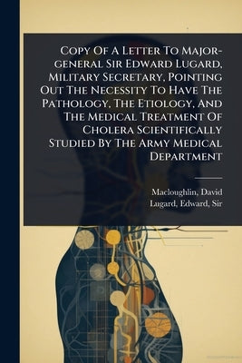 Copy Of A Letter To Major-general Sir Edward Lugard, Military Secretary, Pointing Out The Necessity To Have The Pathology, The Etiology, And The Medic by Macloughlin, David