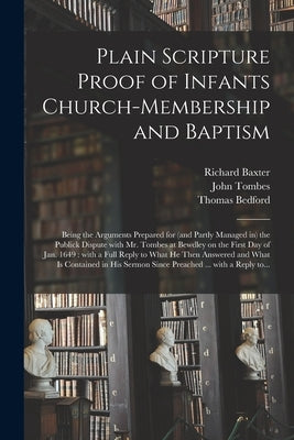 Plain Scripture Proof of Infants Church-membership and Baptism: Being the Arguments Prepared for (and Partly Managed in) the Publick Dispute With Mr. by Baxter, Richard 1615-1691