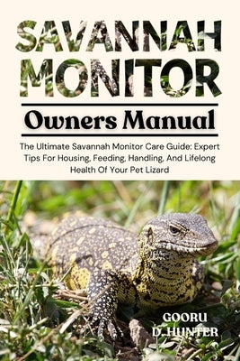 Savannah Monitor: The Ultimate Savannah Monitor Care Guide: Expert Tips For Housing, Feeding, Handling, And Lifelong Health Of Your Pet Lizard by Hunter, Gooru D.