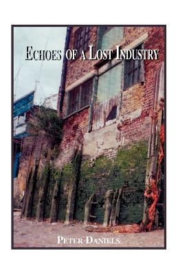 Echoes of a Lost Industry by Daniels, Peter