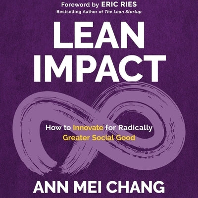 Lean Impact: How to Innovate for Radically Greater Social Good by Chang, Ann Mei