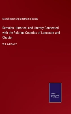 Remains Historical and Literary Connected with the Palatine Counties of Lancaster and Chester: Vol. 64 Part 2 by Manchester Eng Chetham Society