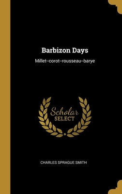 Barbizon Days: Millet--corot--rousseau--barye by Smith, Charles Sprague