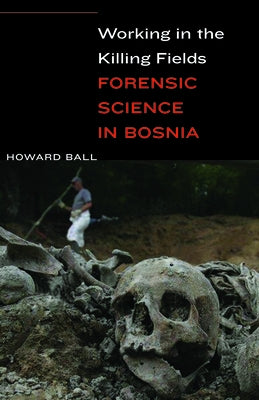 Working in the Killing Fields: Forensic Science in Bosnia by Ball, Howard