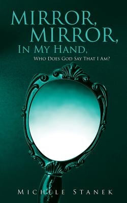 Mirror, Mirror, In My Hand, Who Does God Say That I Am? by Stanek, Michele