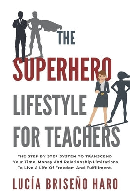 The Superhero Lifestyle For Teachers: The step by step system to transcend limitations around time, money and relationships by Briseño Haro, Lucía
