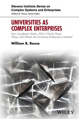 Universities as Complex Enterprises: How Academia Works, Why It Works These Ways, and Where the University Enterprise Is Headed by Rouse, William B.