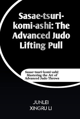 Sasae-tsuri-komi-ashi: The Advanced Judo Lifting Pull: ae-tsuri-komi-ashi: Mastering the Art of Advanced Judo Throws by Xingru Li, Junlei