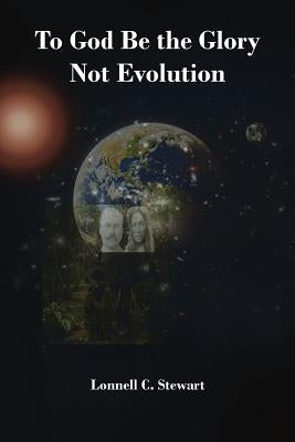 To God Be the Glory Not Evolution by Stewart, Lonnell C.