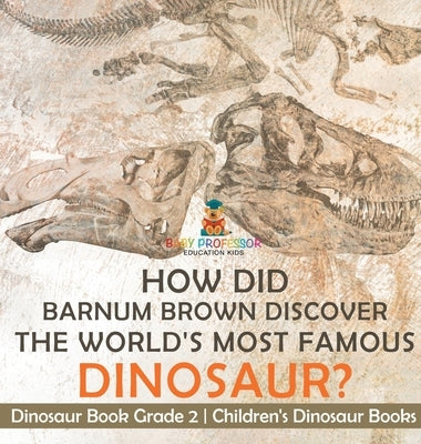 How Did Barnum Brown Discover The World's Most Famous Dinosaur? Dinosaur Book Grade 2 Children's Dinosaur Books by Baby Professor
