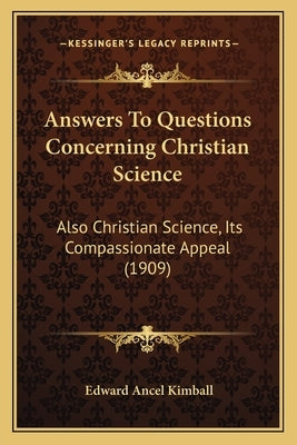 Answers To Questions Concerning Christian Science: Also Christian Science, Its Compassionate Appeal (1909) by Kimball, Edward Ancel