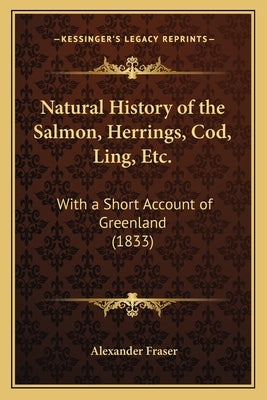 Natural History of the Salmon, Herrings, Cod, Ling, Etc.: With a Short Account of Greenland (1833) by Fraser, Alexander