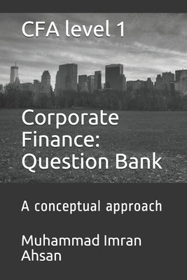 CFA level 1 Corporate Finance: Question bank: a conceptual approach by Ahsan, Muhammad Imran